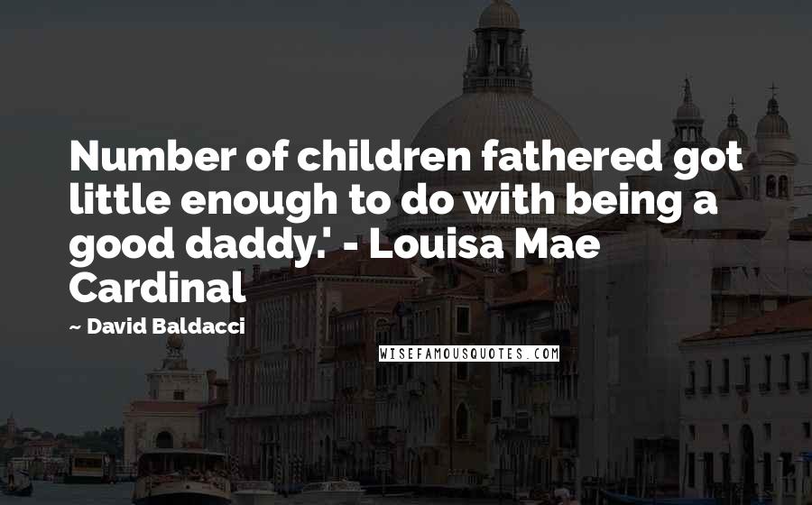 David Baldacci Quotes: Number of children fathered got little enough to do with being a good daddy.' - Louisa Mae Cardinal