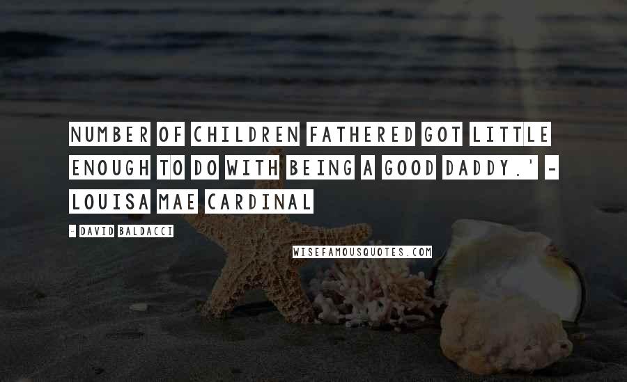 David Baldacci Quotes: Number of children fathered got little enough to do with being a good daddy.' - Louisa Mae Cardinal