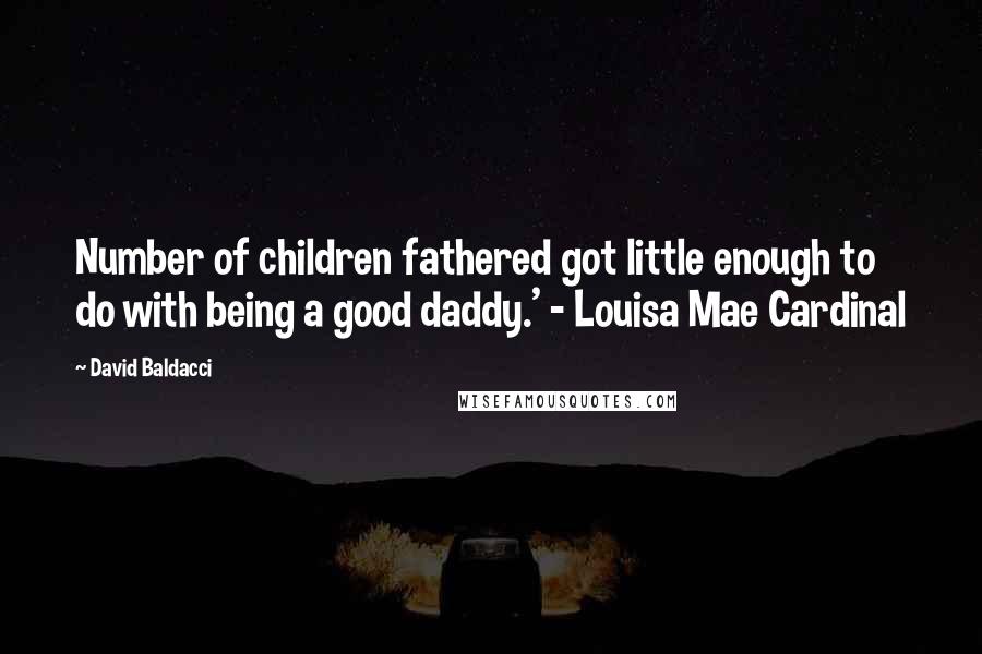 David Baldacci Quotes: Number of children fathered got little enough to do with being a good daddy.' - Louisa Mae Cardinal