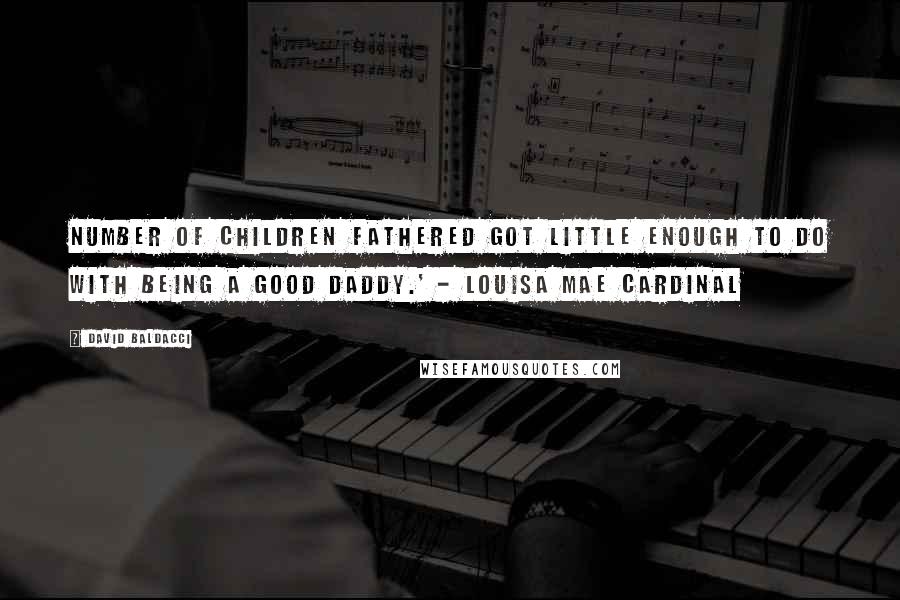 David Baldacci Quotes: Number of children fathered got little enough to do with being a good daddy.' - Louisa Mae Cardinal