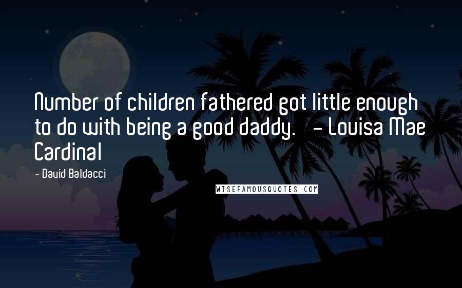 David Baldacci Quotes: Number of children fathered got little enough to do with being a good daddy.' - Louisa Mae Cardinal