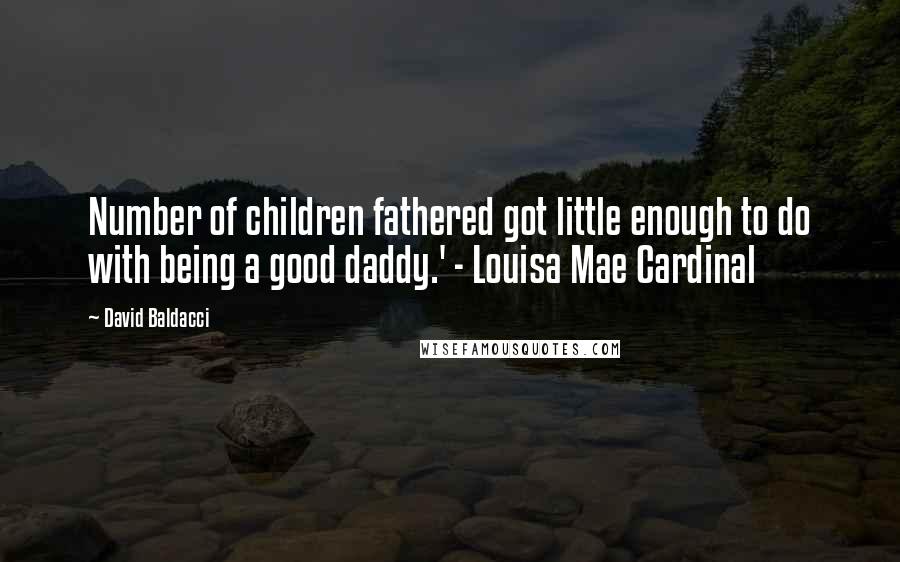 David Baldacci Quotes: Number of children fathered got little enough to do with being a good daddy.' - Louisa Mae Cardinal