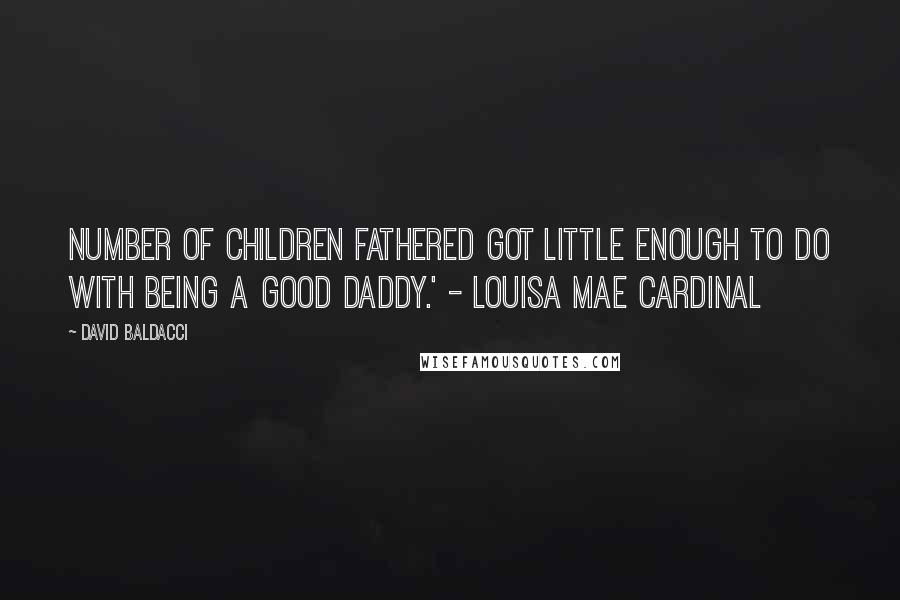 David Baldacci Quotes: Number of children fathered got little enough to do with being a good daddy.' - Louisa Mae Cardinal