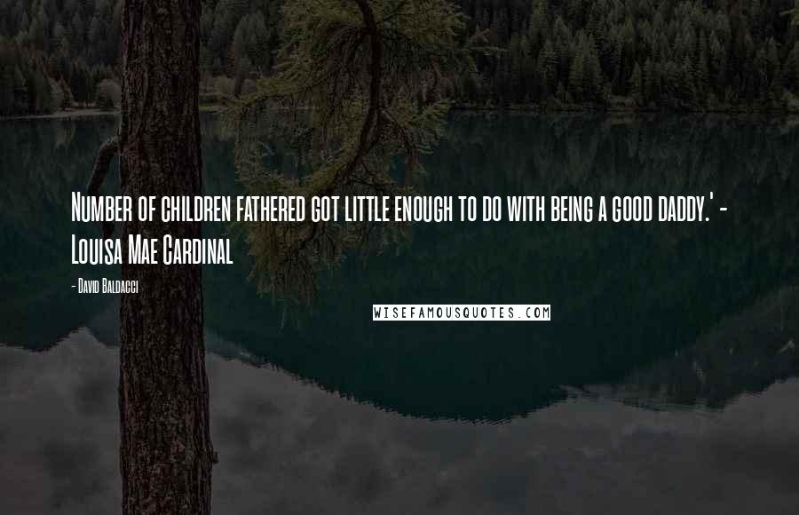 David Baldacci Quotes: Number of children fathered got little enough to do with being a good daddy.' - Louisa Mae Cardinal