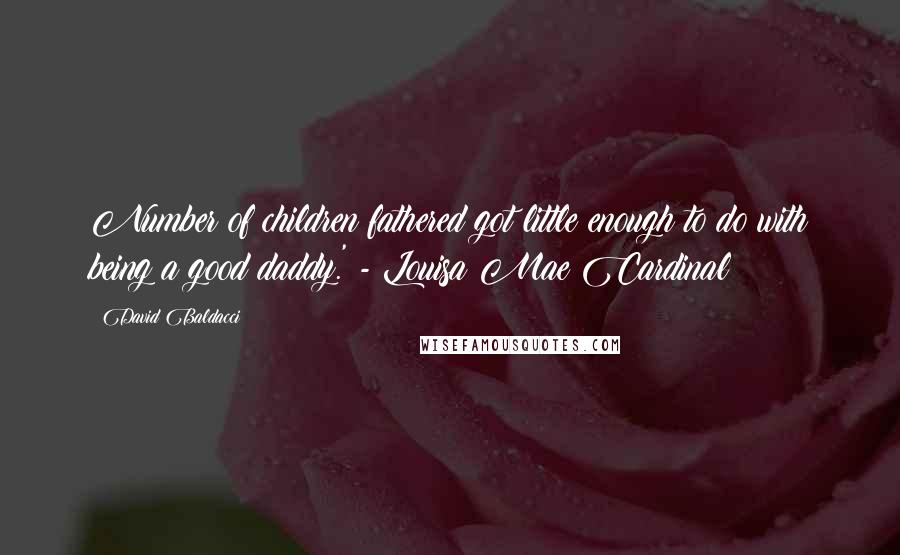 David Baldacci Quotes: Number of children fathered got little enough to do with being a good daddy.' - Louisa Mae Cardinal