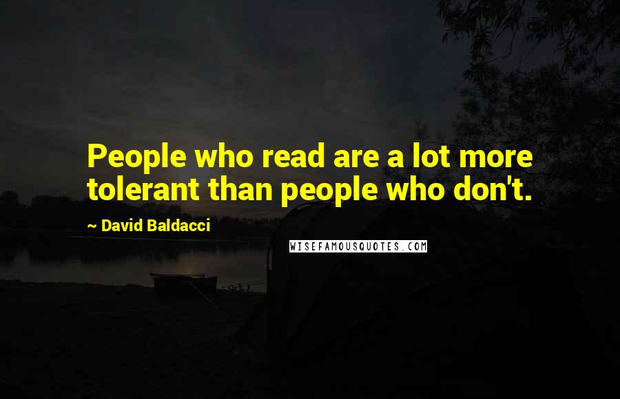 David Baldacci Quotes: People who read are a lot more tolerant than people who don't.