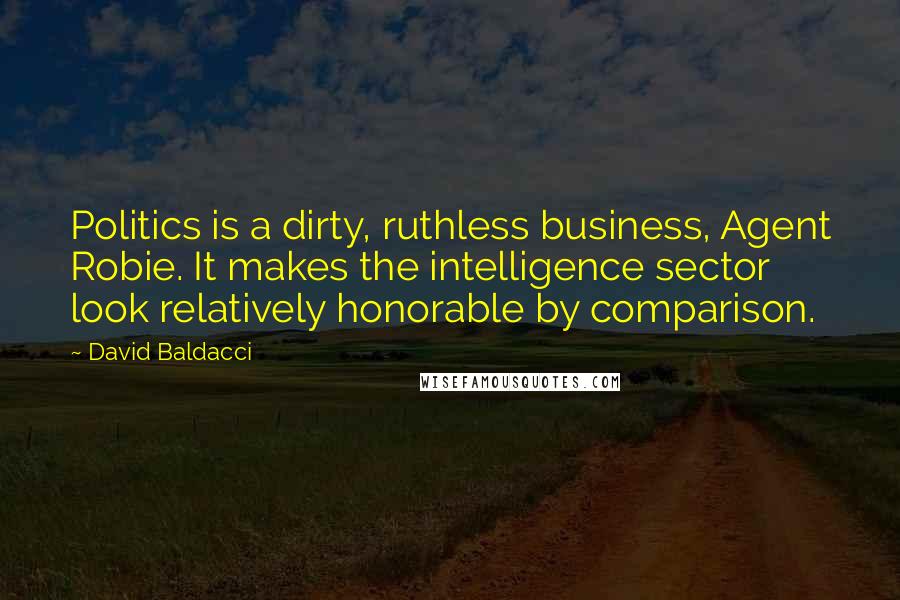 David Baldacci Quotes: Politics is a dirty, ruthless business, Agent Robie. It makes the intelligence sector look relatively honorable by comparison.