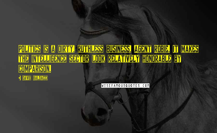 David Baldacci Quotes: Politics is a dirty, ruthless business, Agent Robie. It makes the intelligence sector look relatively honorable by comparison.