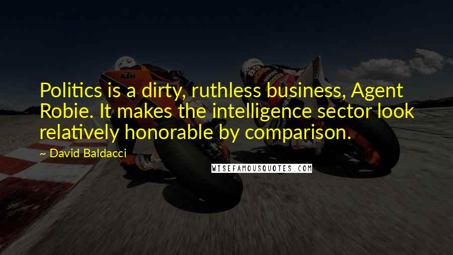 David Baldacci Quotes: Politics is a dirty, ruthless business, Agent Robie. It makes the intelligence sector look relatively honorable by comparison.