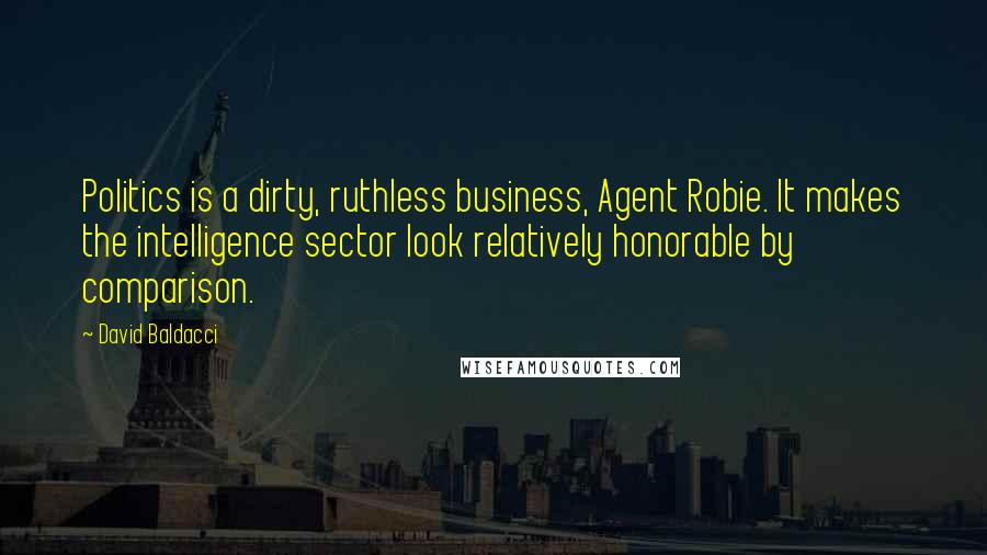 David Baldacci Quotes: Politics is a dirty, ruthless business, Agent Robie. It makes the intelligence sector look relatively honorable by comparison.