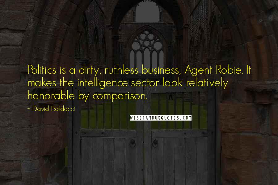David Baldacci Quotes: Politics is a dirty, ruthless business, Agent Robie. It makes the intelligence sector look relatively honorable by comparison.