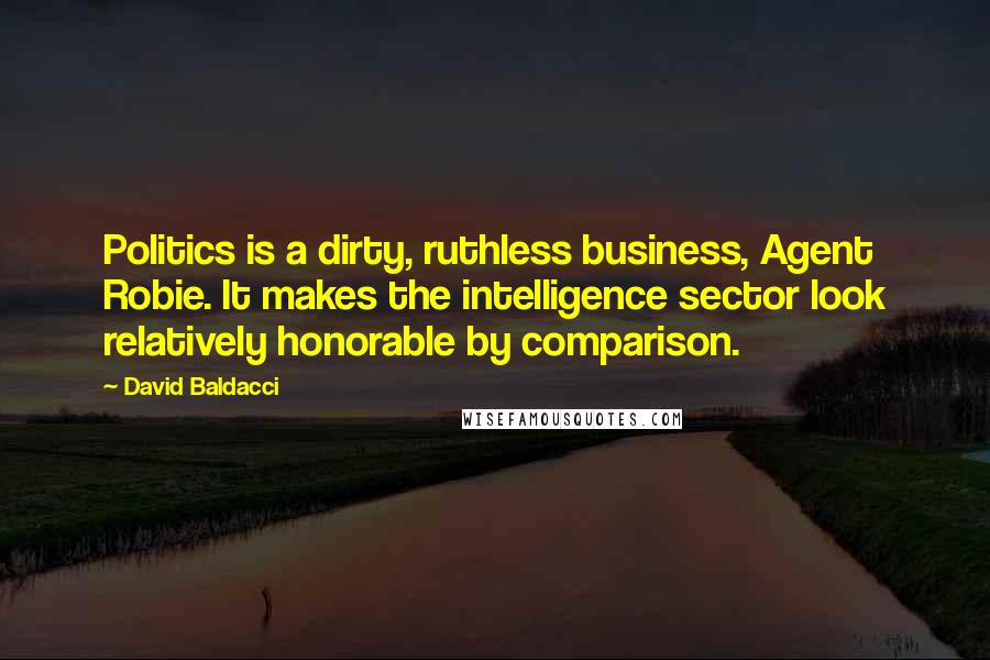 David Baldacci Quotes: Politics is a dirty, ruthless business, Agent Robie. It makes the intelligence sector look relatively honorable by comparison.