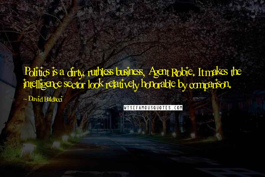 David Baldacci Quotes: Politics is a dirty, ruthless business, Agent Robie. It makes the intelligence sector look relatively honorable by comparison.