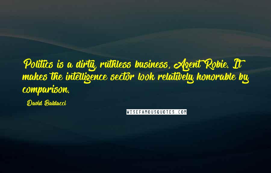 David Baldacci Quotes: Politics is a dirty, ruthless business, Agent Robie. It makes the intelligence sector look relatively honorable by comparison.