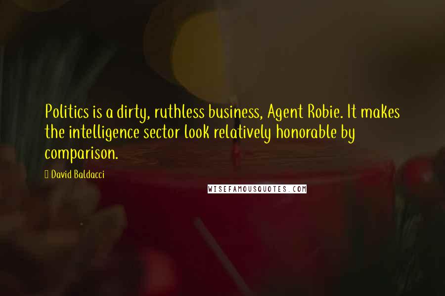 David Baldacci Quotes: Politics is a dirty, ruthless business, Agent Robie. It makes the intelligence sector look relatively honorable by comparison.