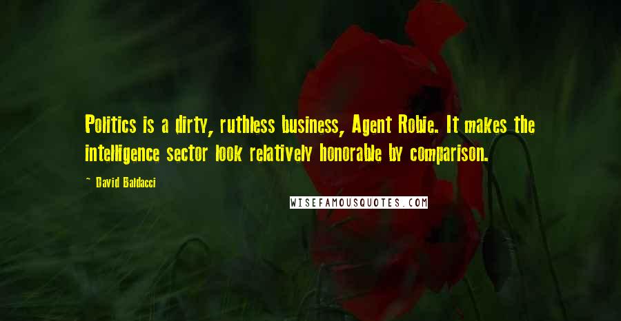 David Baldacci Quotes: Politics is a dirty, ruthless business, Agent Robie. It makes the intelligence sector look relatively honorable by comparison.