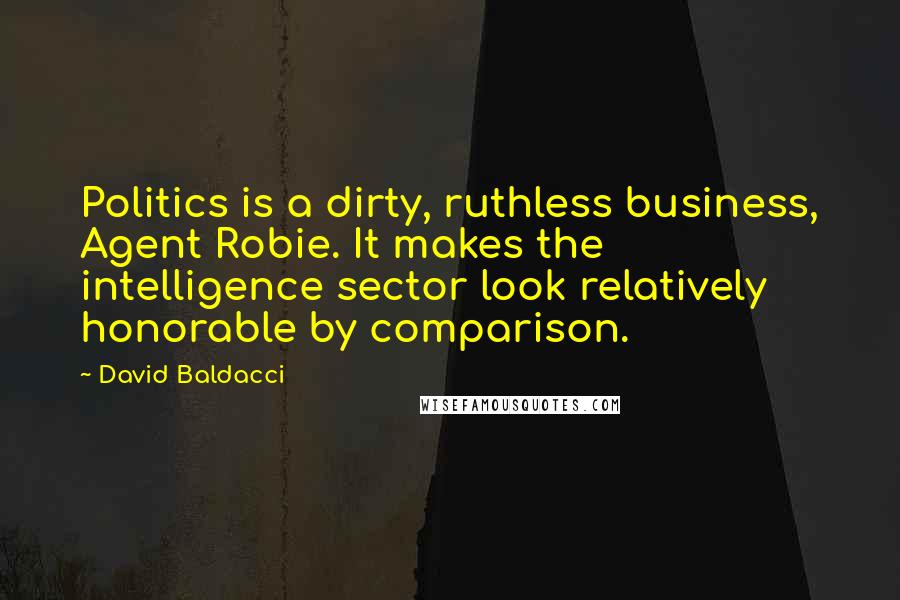 David Baldacci Quotes: Politics is a dirty, ruthless business, Agent Robie. It makes the intelligence sector look relatively honorable by comparison.