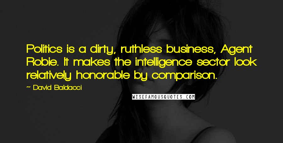 David Baldacci Quotes: Politics is a dirty, ruthless business, Agent Robie. It makes the intelligence sector look relatively honorable by comparison.