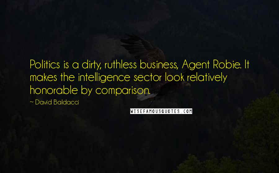 David Baldacci Quotes: Politics is a dirty, ruthless business, Agent Robie. It makes the intelligence sector look relatively honorable by comparison.