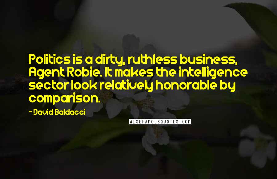 David Baldacci Quotes: Politics is a dirty, ruthless business, Agent Robie. It makes the intelligence sector look relatively honorable by comparison.