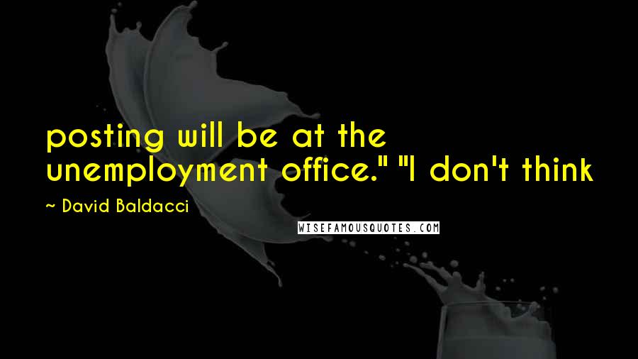 David Baldacci Quotes: posting will be at the unemployment office." "I don't think