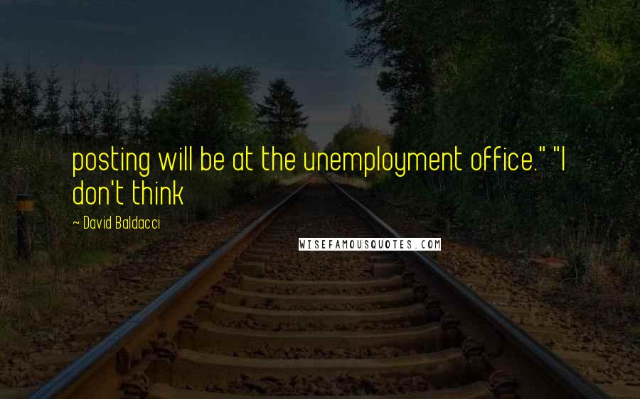 David Baldacci Quotes: posting will be at the unemployment office." "I don't think