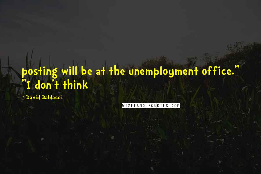 David Baldacci Quotes: posting will be at the unemployment office." "I don't think