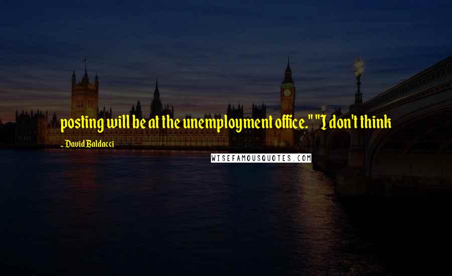 David Baldacci Quotes: posting will be at the unemployment office." "I don't think