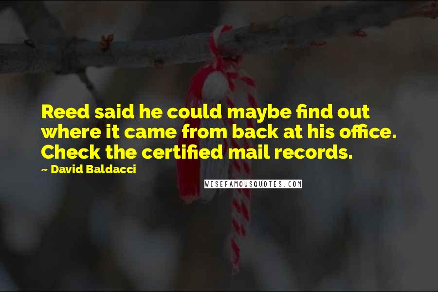 David Baldacci Quotes: Reed said he could maybe find out where it came from back at his office. Check the certified mail records.