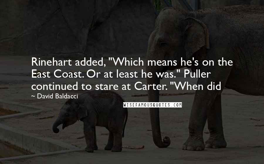 David Baldacci Quotes: Rinehart added, "Which means he's on the East Coast. Or at least he was." Puller continued to stare at Carter. "When did