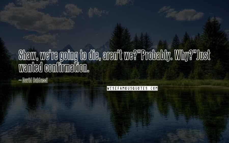 David Baldacci Quotes: Shaw, we're going to die, aren't we?"Probably. Why?"Just wanted confirmation.