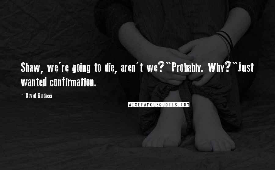 David Baldacci Quotes: Shaw, we're going to die, aren't we?"Probably. Why?"Just wanted confirmation.
