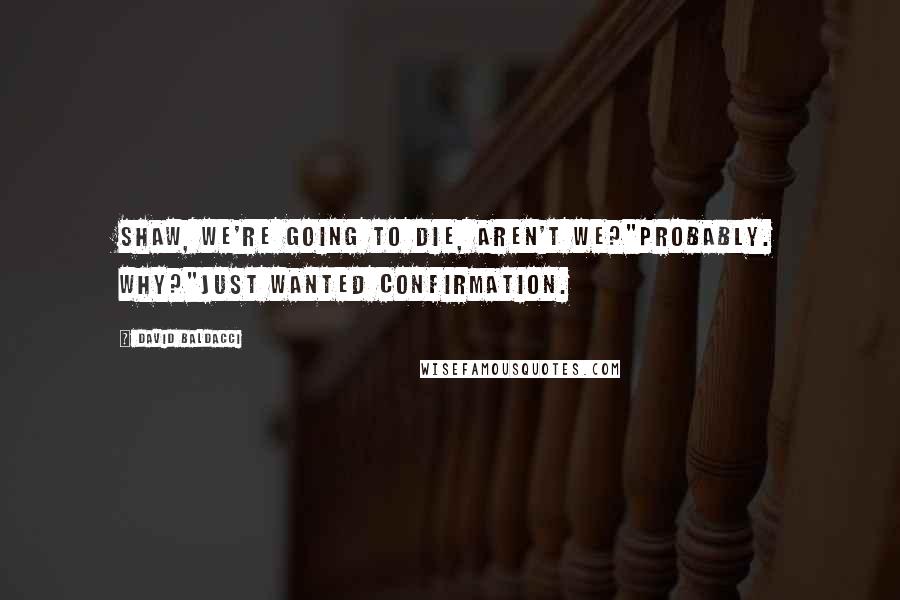 David Baldacci Quotes: Shaw, we're going to die, aren't we?"Probably. Why?"Just wanted confirmation.