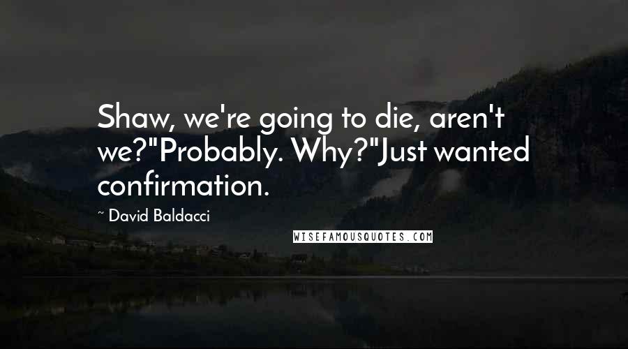 David Baldacci Quotes: Shaw, we're going to die, aren't we?"Probably. Why?"Just wanted confirmation.