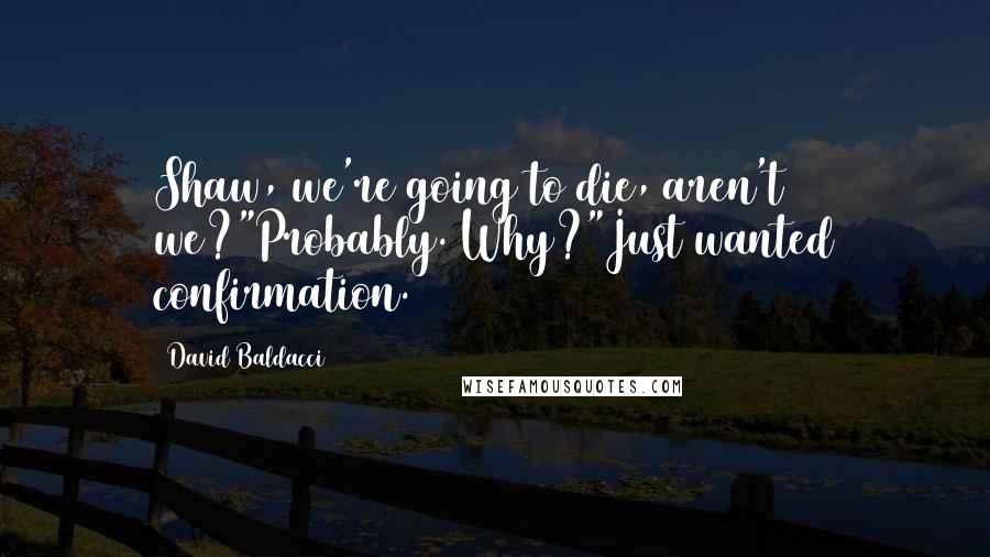 David Baldacci Quotes: Shaw, we're going to die, aren't we?"Probably. Why?"Just wanted confirmation.