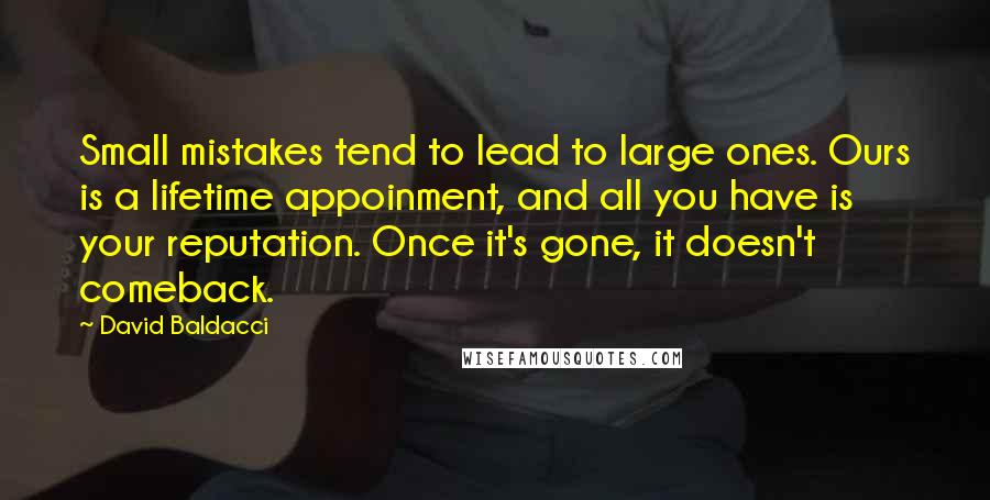 David Baldacci Quotes: Small mistakes tend to lead to large ones. Ours is a lifetime appoinment, and all you have is your reputation. Once it's gone, it doesn't comeback.