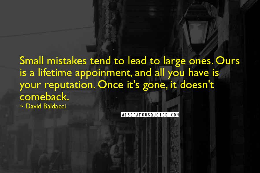 David Baldacci Quotes: Small mistakes tend to lead to large ones. Ours is a lifetime appoinment, and all you have is your reputation. Once it's gone, it doesn't comeback.