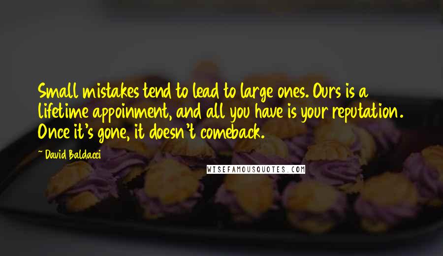 David Baldacci Quotes: Small mistakes tend to lead to large ones. Ours is a lifetime appoinment, and all you have is your reputation. Once it's gone, it doesn't comeback.