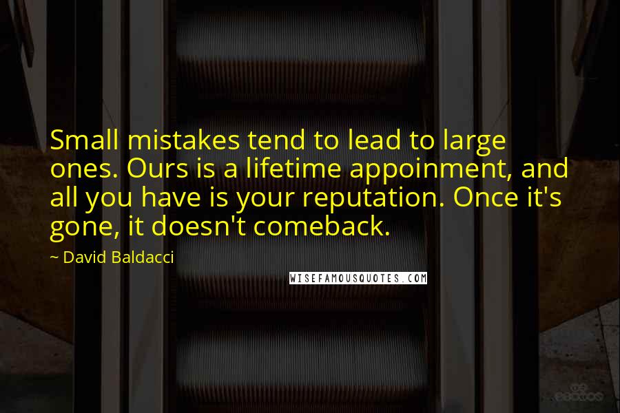 David Baldacci Quotes: Small mistakes tend to lead to large ones. Ours is a lifetime appoinment, and all you have is your reputation. Once it's gone, it doesn't comeback.