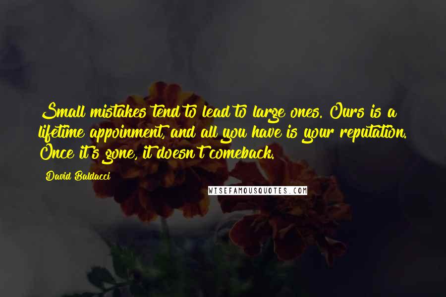 David Baldacci Quotes: Small mistakes tend to lead to large ones. Ours is a lifetime appoinment, and all you have is your reputation. Once it's gone, it doesn't comeback.