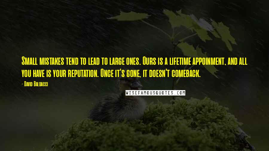 David Baldacci Quotes: Small mistakes tend to lead to large ones. Ours is a lifetime appoinment, and all you have is your reputation. Once it's gone, it doesn't comeback.