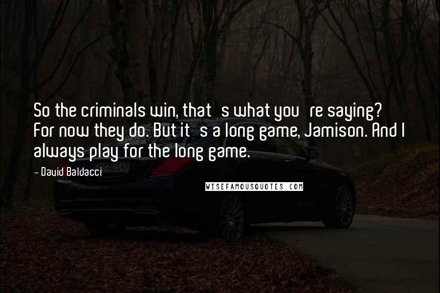 David Baldacci Quotes: So the criminals win, that's what you're saying? For now they do. But it's a long game, Jamison. And I always play for the long game.