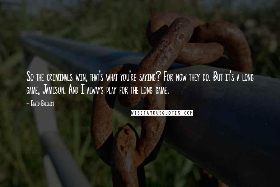 David Baldacci Quotes: So the criminals win, that's what you're saying? For now they do. But it's a long game, Jamison. And I always play for the long game.