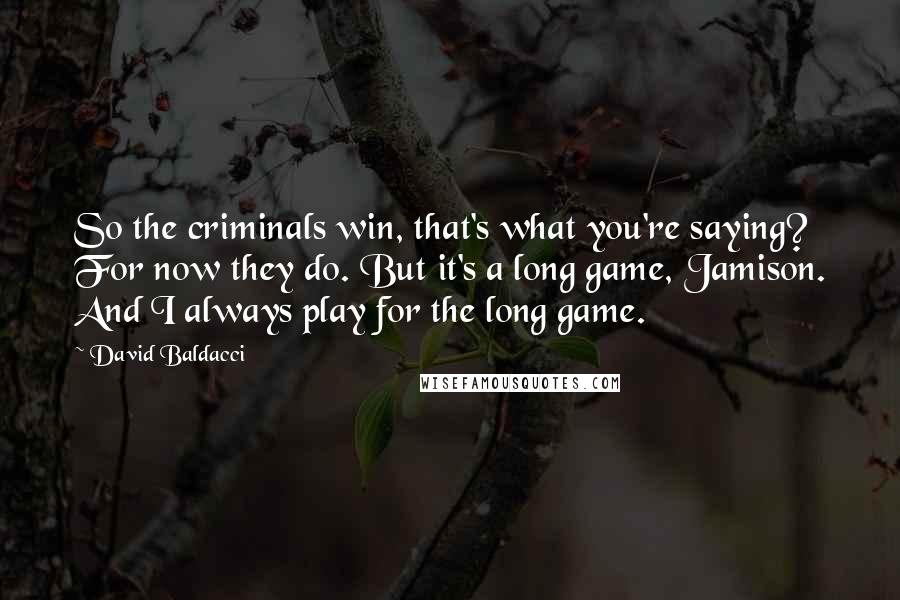 David Baldacci Quotes: So the criminals win, that's what you're saying? For now they do. But it's a long game, Jamison. And I always play for the long game.
