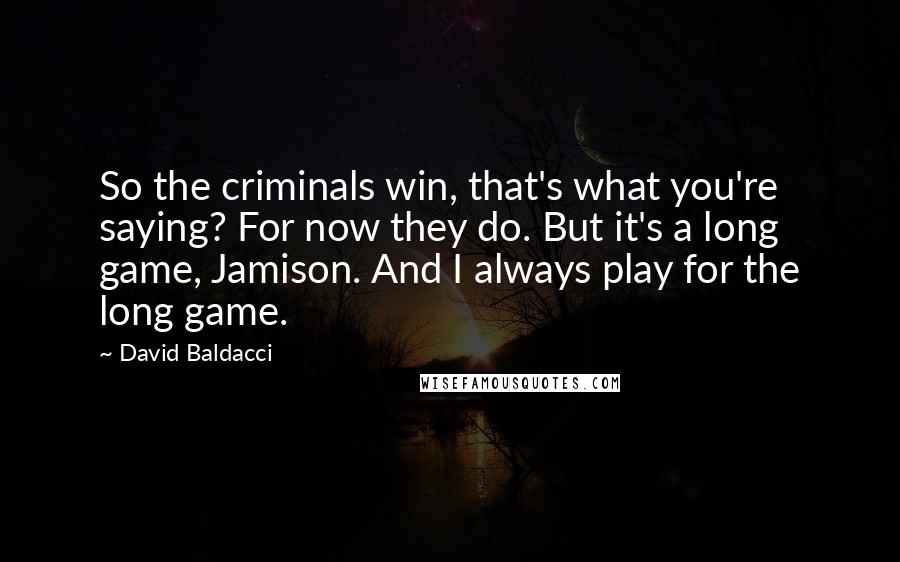 David Baldacci Quotes: So the criminals win, that's what you're saying? For now they do. But it's a long game, Jamison. And I always play for the long game.