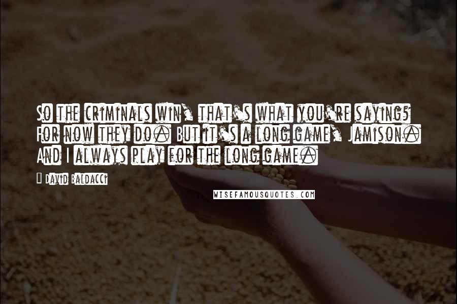 David Baldacci Quotes: So the criminals win, that's what you're saying? For now they do. But it's a long game, Jamison. And I always play for the long game.