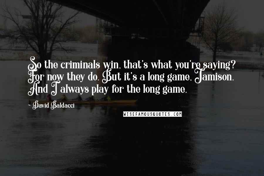 David Baldacci Quotes: So the criminals win, that's what you're saying? For now they do. But it's a long game, Jamison. And I always play for the long game.