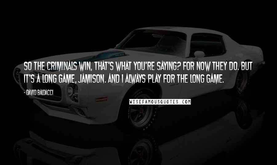 David Baldacci Quotes: So the criminals win, that's what you're saying? For now they do. But it's a long game, Jamison. And I always play for the long game.