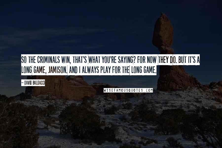 David Baldacci Quotes: So the criminals win, that's what you're saying? For now they do. But it's a long game, Jamison. And I always play for the long game.