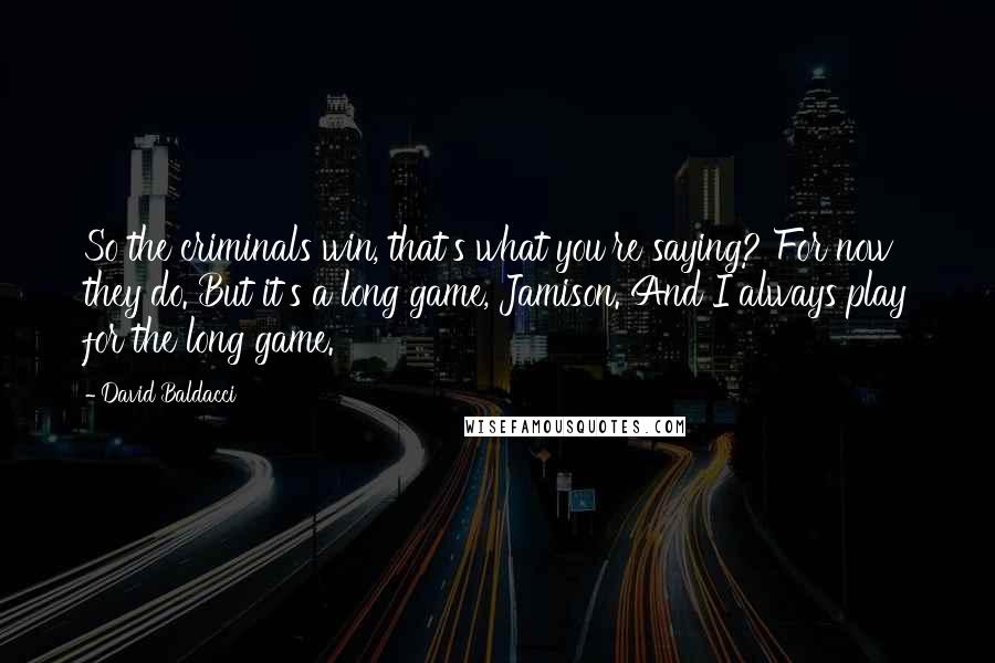 David Baldacci Quotes: So the criminals win, that's what you're saying? For now they do. But it's a long game, Jamison. And I always play for the long game.